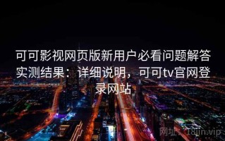 可可影视网页版新用户必看问题解答实测结果：详细说明，可可tv官网登录网站