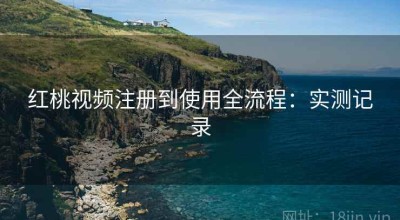 红桃视频注册到使用全流程：实测记录