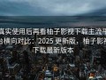 真实使用后再看柚子影视下载主流平台横向对比：2025 更新版，柚子影视下载最新版本