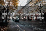 围绕人人影视app的入门必问问题合集：完整整理，人人影视官网是什么