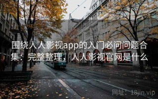 围绕人人影视app的入门必问问题合集：完整整理，人人影视官网是什么