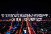 樱花影院官网快速熟悉步骤完整解析：一篇讲清，樱花电影官方