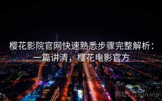 樱花影院官网快速熟悉步骤完整解析：一篇讲清，樱花电影官方