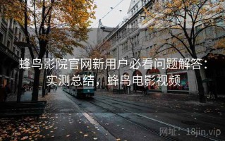 蜂鸟影院官网新用户必看问题解答：实测总结，蜂鸟电影视频