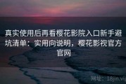 真实使用后再看樱花影院入口新手避坑清单：实用向说明，樱花影视官方官网