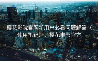 樱花影院官网新用户必看问题解答（使用笔记），樱花电影官方