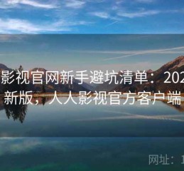 人人影视官网新手避坑清单：2025 更新版，人人影视官方客户端