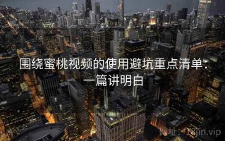 围绕蜜桃视频的使用避坑重点清单：一篇讲明白