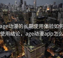 围绕age动漫的长期使用体验如何：长期使用结论，age动漫app怎么样