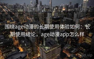 围绕age动漫的长期使用体验如何：长期使用结论，age动漫app怎么样