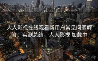 人人影视在线观看新用户常见问题解答：实测总结，人人影视 加载中