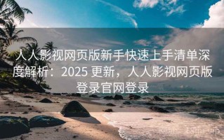 人人影视网页版新手快速上手清单深度解析：2025 更新，人人影视网页版登录官网登录