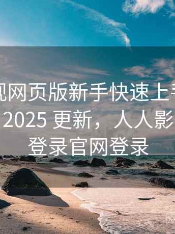 人人影视网页版新手快速上手清单深度解析：2025 更新，人人影视网页版登录官网登录