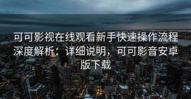 可可影视在线观看新手快速操作流程深度解析：详细说明，可可影音安卓版下载