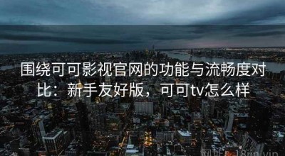 围绕可可影视官网的功能与流畅度对比：新手友好版，可可tv怎么样