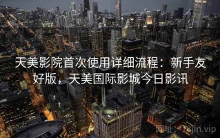 天美影院首次使用详细流程：新手友好版，天美国际影城今日影讯