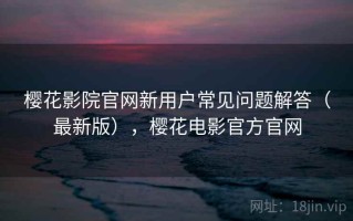 樱花影院官网新用户常见问题解答（最新版），樱花电影官方官网