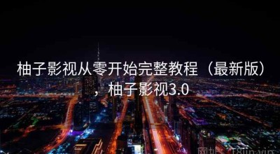 柚子影视从零开始完整教程（最新版），柚子影视3.0