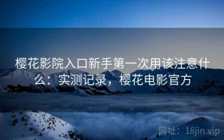 樱花影院入口新手第一次用该注意什么：实测记录，樱花电影官方