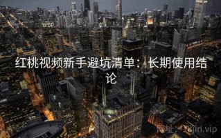 红桃视频新手避坑清单：长期使用结论