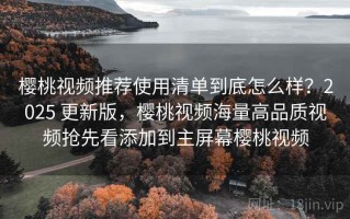 樱桃视频推荐使用清单到底怎么样？2025 更新版，樱桃视频海量高品质视频抢先看添加到主屏幕樱桃视频