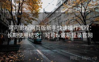 可可影视网页版新手快速操作流程：长期使用结论，可可tv最新登录官网