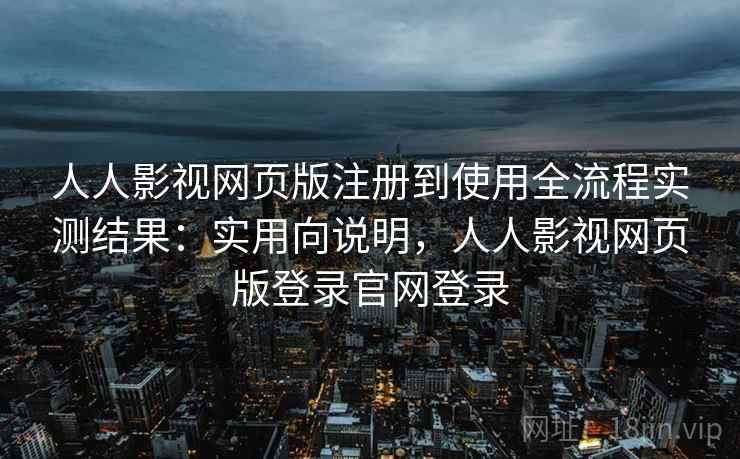 人人影视网页版注册到使用全流程实测结果：实用向说明，人人影视网页版登录官网登录