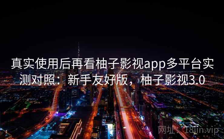 真实使用后再看柚子影视app多平台实测对照:新手友好版,柚子影视3.0 真实使用后再看柚子影视app多平台实测对照:新手友好版,柚子影视3.0