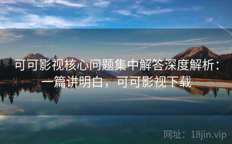 可可影视核心问题集中解答深度解析:一篇讲明白,可可影视下载 可可影视核心问题集中解答深度解析:一篇讲明白,可可影视下载