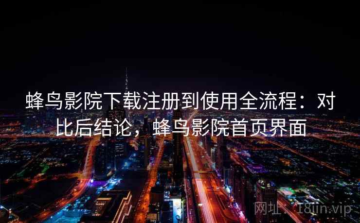 蜂鸟影院下载注册到使用全流程：对比后结论，蜂鸟影院首页界面