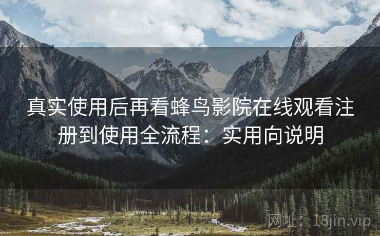 真实使用后再看蜂鸟影院在线观看注册到使用全流程:实用向说明 真实使用后再看蜂鸟影院在线观看注册到使用全流程:实用向说明