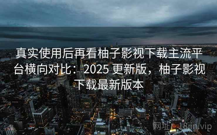 真实使用后再看柚子影视下载主流平台横向对比:2025 更新版,柚子影视下载最新版本 真实使用后再看柚子影视下载主流平台横向对比:2025 更新版,柚子影视下载最新版本
