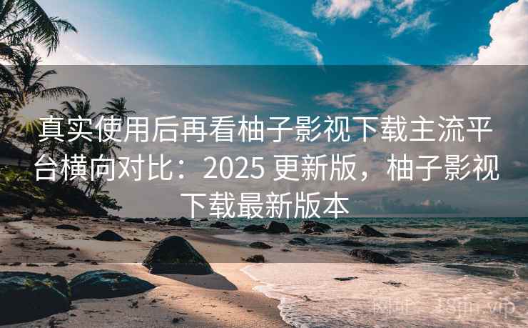 真实使用后再看柚子影视下载主流平台横向对比:2025 更新版,柚子影视下载最新版本 真实使用后再看柚子影视下载主流平台横向对比:2025 更新版,柚子影视下载最新版本