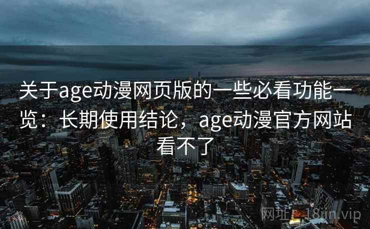 关于age动漫网页版的一些必看功能一览:长期使用结论,age动漫官方网站看不了 关于age动漫网页版的一些必看功能一览:长期使用结论,age动漫官方网站看不了