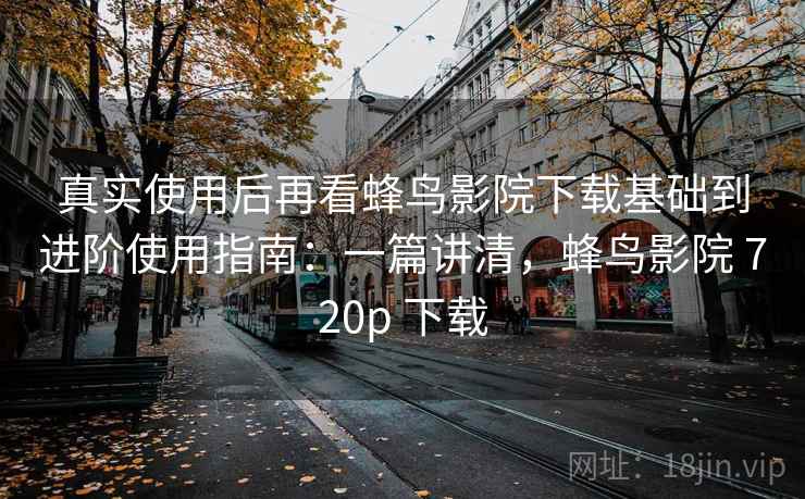 真实使用后再看蜂鸟影院下载基础到进阶使用指南:一篇讲清,蜂鸟影院 720p 下载 真实使用后再看蜂鸟影院下载基础到进阶使用指南:一篇讲清,蜂鸟影院 720p 下载