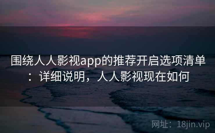 围绕人人影视app的推荐开启选项清单:详细说明,人人影视现在如何 围绕人人影视app的推荐开启选项清单:详细说明,人人影视现在如何