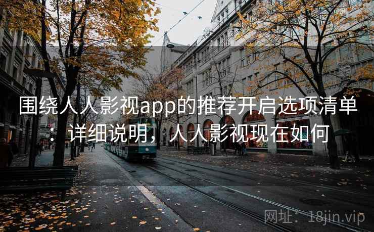 围绕人人影视app的推荐开启选项清单:详细说明,人人影视现在如何 围绕人人影视app的推荐开启选项清单:详细说明,人人影视现在如何