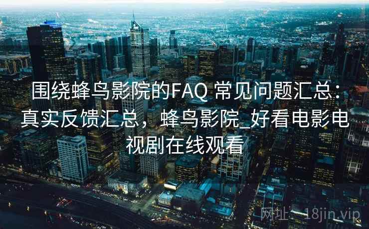 围绕蜂鸟影院的FAQ 常见问题汇总:真实反馈汇总,蜂鸟影院_好看电影电视剧在线观看 围绕蜂鸟影院的FAQ 常见问题汇总:真实反馈汇总,蜂鸟影院_好看电影电视剧在线观看