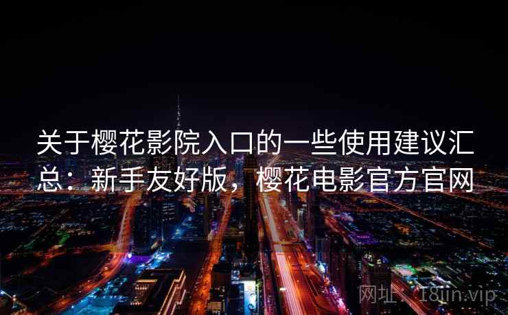 关于樱花影院入口的一些使用建议汇总:新手友好版,樱花电影官方官网 关于樱花影院入口的一些使用建议汇总:新手友好版,樱花电影官方官网