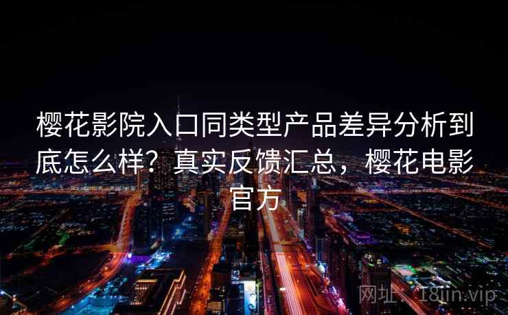 樱花影院入口同类型产品差异分析到底怎么样？真实反馈汇总，樱花电影官方