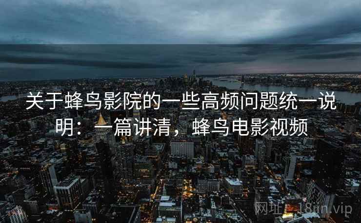 关于蜂鸟影院的一些高频问题统一说明:一篇讲清,蜂鸟电影视频 关于蜂鸟影院的一些高频问题统一说明:一篇讲清,蜂鸟电影视频
