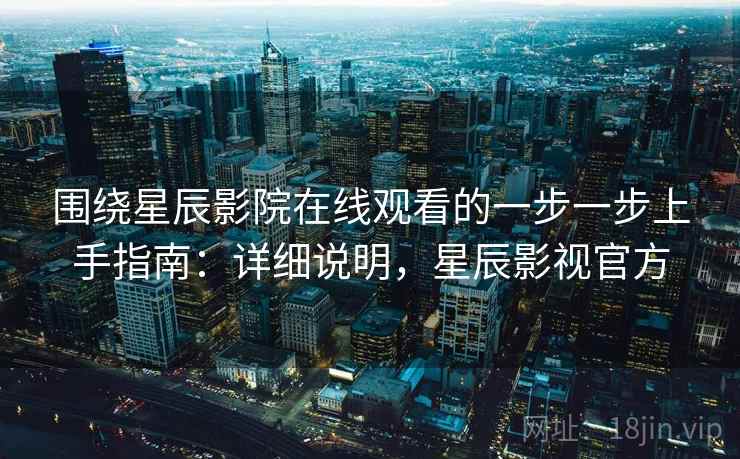 围绕星辰影院在线观看的一步一步上手指南:详细说明,星辰影视官方 围绕星辰影院在线观看的一步一步上手指南:详细说明,星辰影视官方