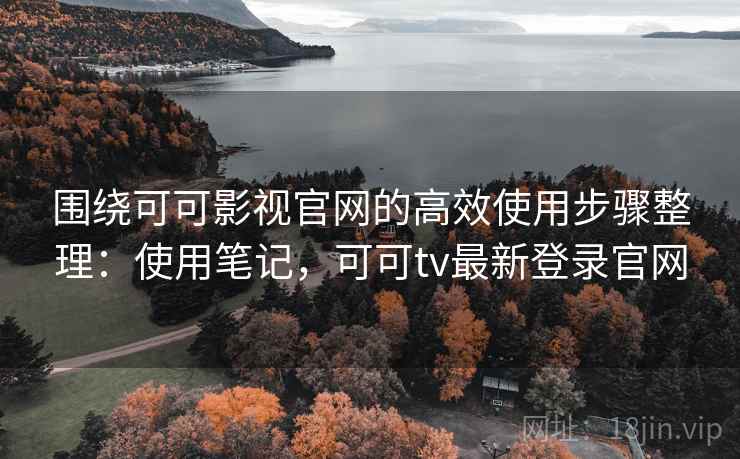 围绕可可影视官网的高效使用步骤整理：使用笔记，可可tv最新登录官网