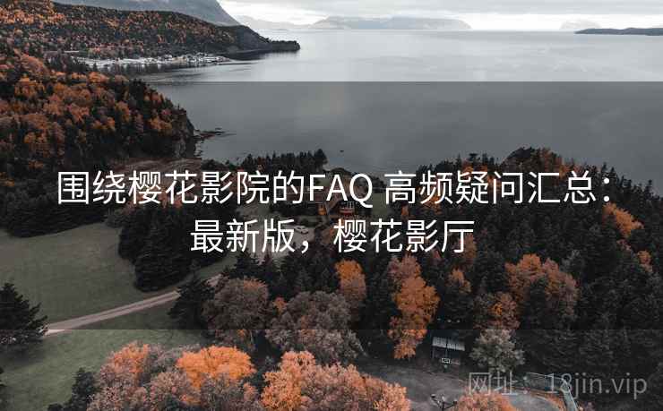 围绕樱花影院的FAQ 高频疑问汇总：最新版，樱花影厅