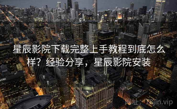 星辰影院下载完整上手教程到底怎么样?经验分享,星辰影院安装 星辰影院下载完整上手教程到底怎么样?经验分享,星辰影院安装