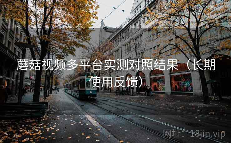 蘑菇视频多平台实测对照结果（长期使用反馈）