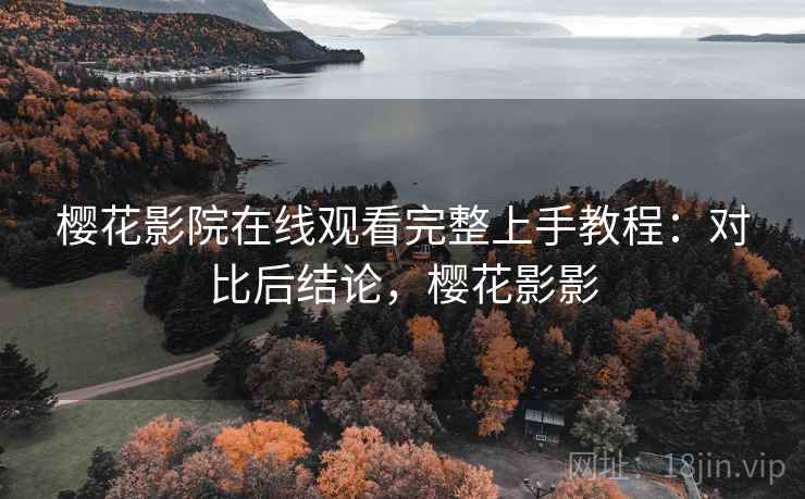 樱花影院在线观看完整上手教程：对比后结论，樱花影影