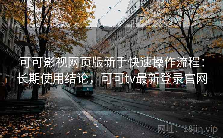 可可影视网页版新手快速操作流程：长期使用结论，可可tv最新登录官网