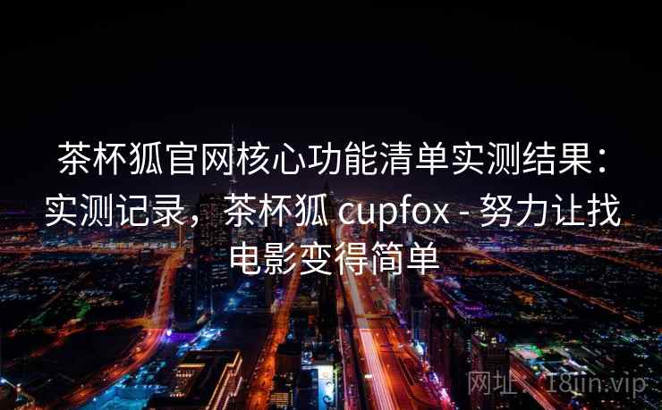茶杯狐官网核心功能清单实测结果:实测记录,茶杯狐 cupfox - 努力让找电影变得简单 茶杯狐官网核心功能清单实测结果:实测记录,茶杯狐 cupfox - 努力让找电影变得简单