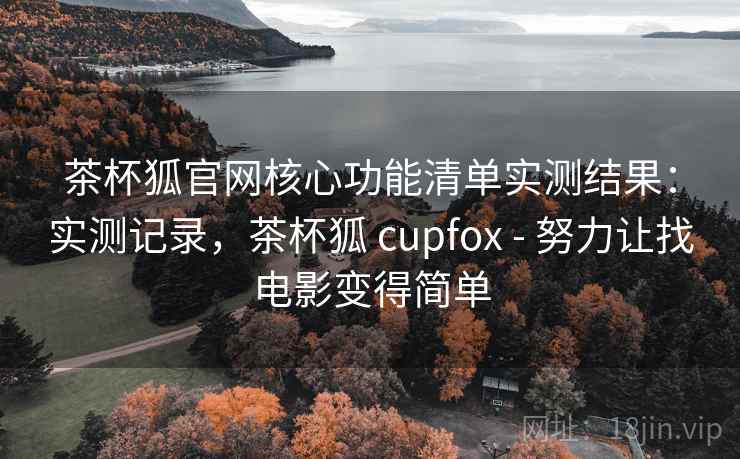 茶杯狐官网核心功能清单实测结果:实测记录,茶杯狐 cupfox - 努力让找电影变得简单 茶杯狐官网核心功能清单实测结果:实测记录,茶杯狐 cupfox - 努力让找电影变得简单